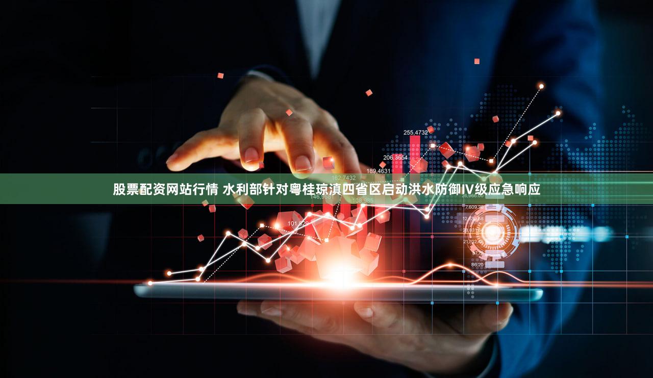 股票配资网站行情 水利部针对粤桂琼滇四省区启动洪水防御Ⅳ级应急响应