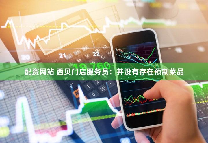 配资网站 西贝门店服务员：并没有存在预制菜品