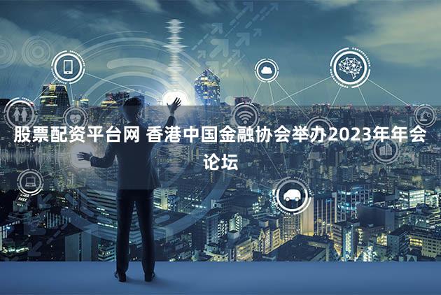 股票配资平台网 香港中国金融协会举办2023年年会论坛