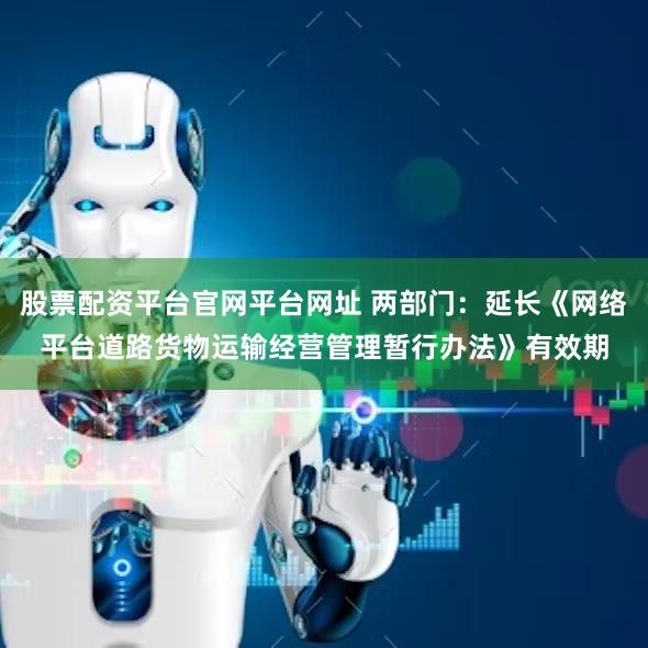股票配资平台官网平台网址 两部门：延长《网络平台道路货物运输经营管理暂行办法》有效期
