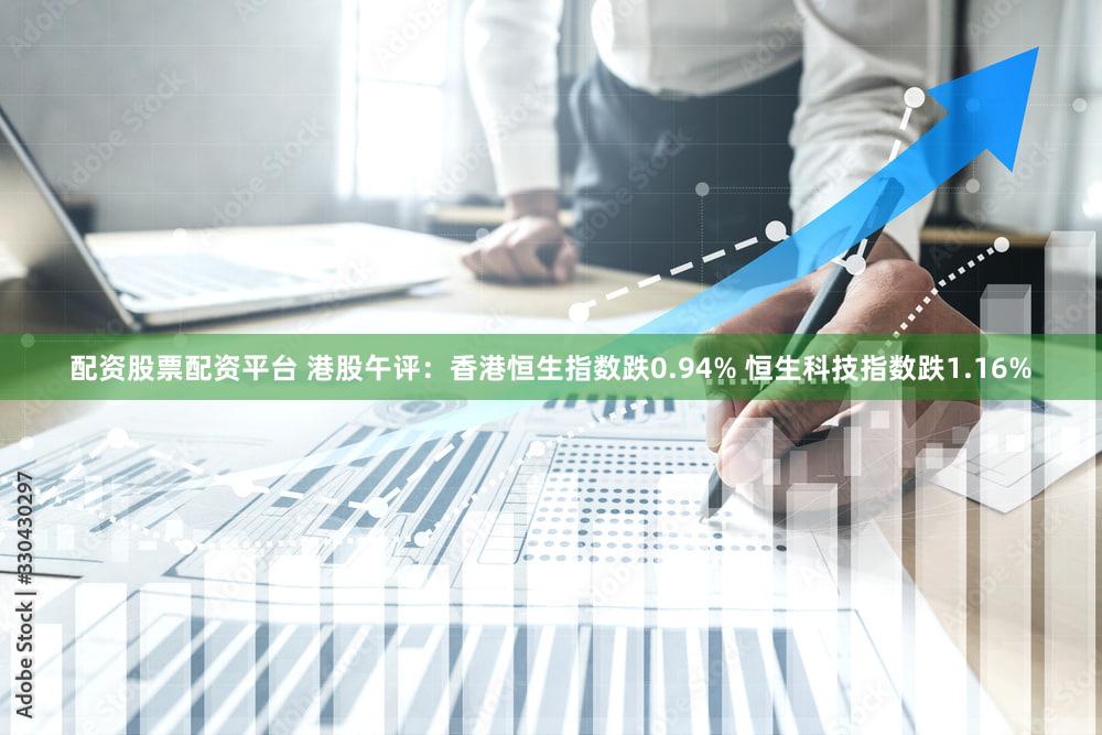 配资股票配资平台 港股午评：香港恒生指数跌0.94% 恒生科技指数跌1.16%