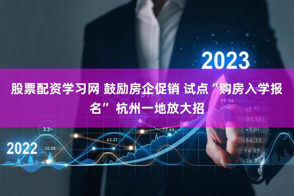 股票配资学习网 鼓励房企促销 试点“购房入学报名” 杭州一地放大招