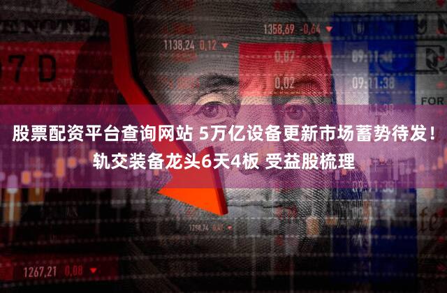 股票配资平台查询网站 5万亿设备更新市场蓄势待发！轨交装备龙头6天4板 受益股梳理