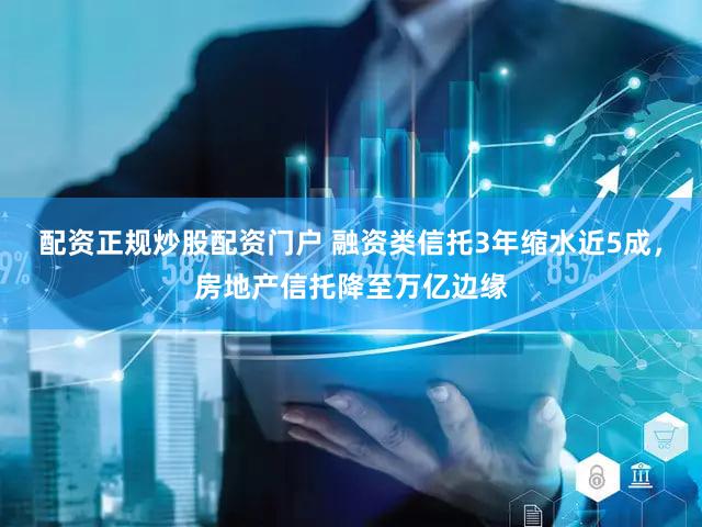 配资正规炒股配资门户 融资类信托3年缩水近5成，房地产信托降至万亿边缘