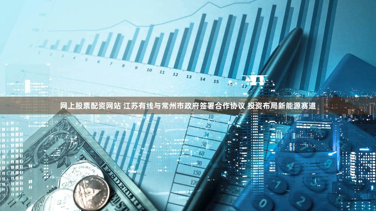 网上股票配资网站 江苏有线与常州市政府签署合作协议 投资布局新能源赛道