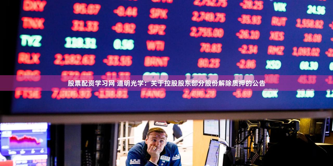 股票配资学习网 道明光学：关于控股股东部分股份解除质押的公告