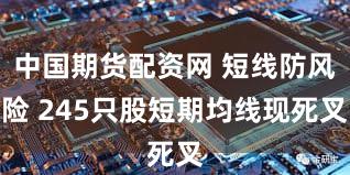 中国期货配资网 短线防风险 245只股短期均线现死叉