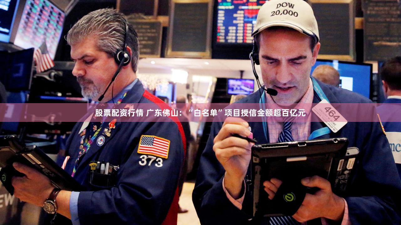 股票配资行情 广东佛山：“白名单”项目授信金额超百亿元