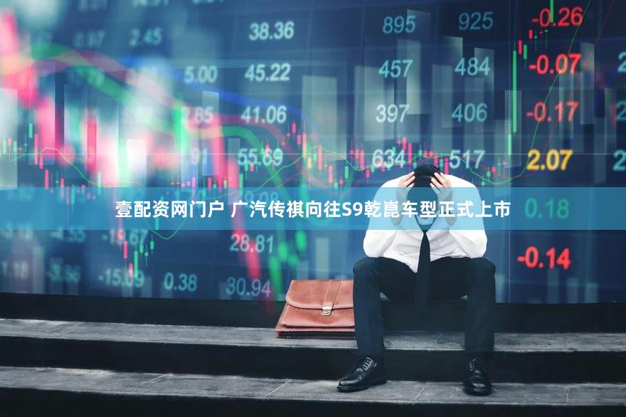 壹配资网门户 广汽传祺向往S9乾崑车型正式上市