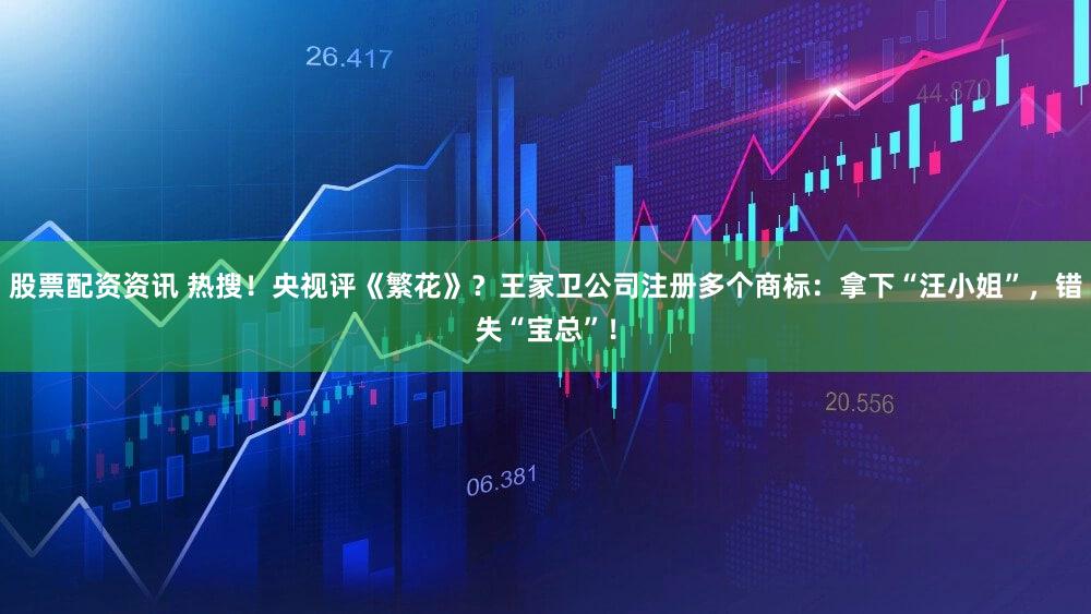 股票配资资讯 热搜！央视评《繁花》？王家卫公司注册多个商标：拿下“汪小姐”，错失“宝总”！