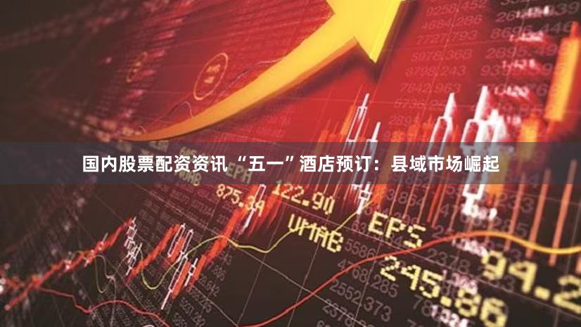 国内股票配资资讯 “五一”酒店预订：县域市场崛起