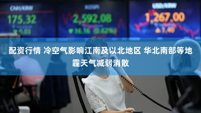 配资行情 冷空气影响江南及以北地区 华北南部等地霾天气减弱消散