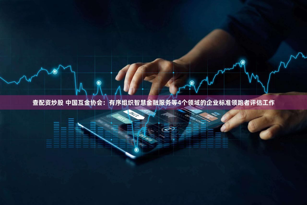 查配资炒股 中国互金协会：有序组织智慧金融服务等4个领域的企业标准领跑者评估工作