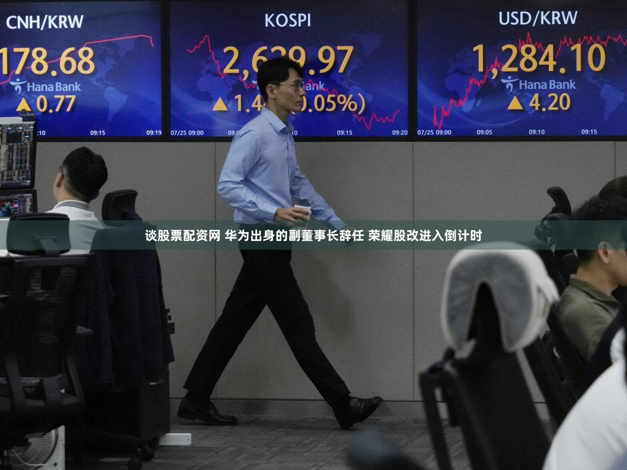 谈股票配资网 华为出身的副董事长辞任 荣耀股改进入倒计时