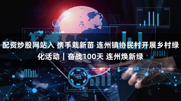配资炒股网站入 携手栽新苗 连州镇协民村开展乡村绿化活动｜奋战100天 连州焕新绿
