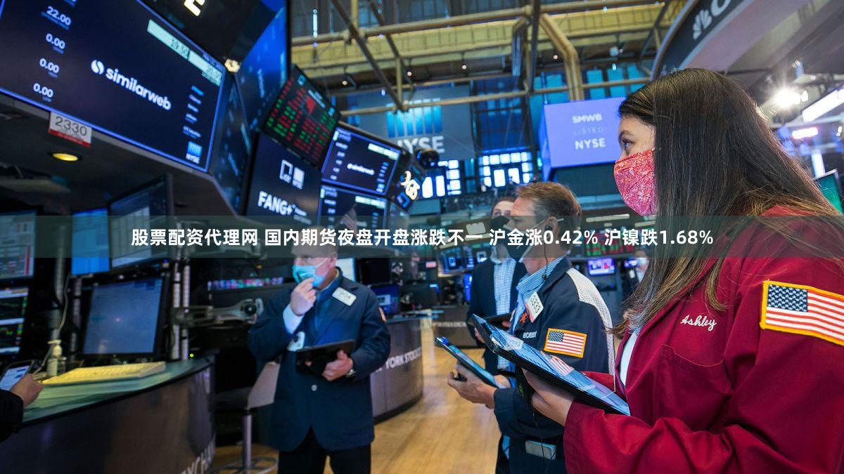 股票配资代理网 国内期货夜盘开盘涨跌不一 沪金涨0.42% 沪镍跌1.68%