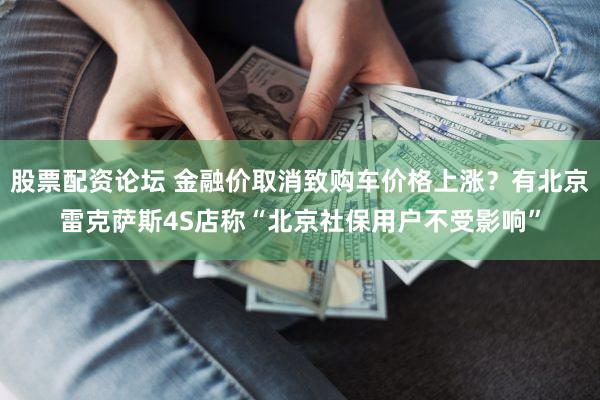 股票配资论坛 金融价取消致购车价格上涨？有北京雷克萨斯4S店称“北京社保用户不受影响”