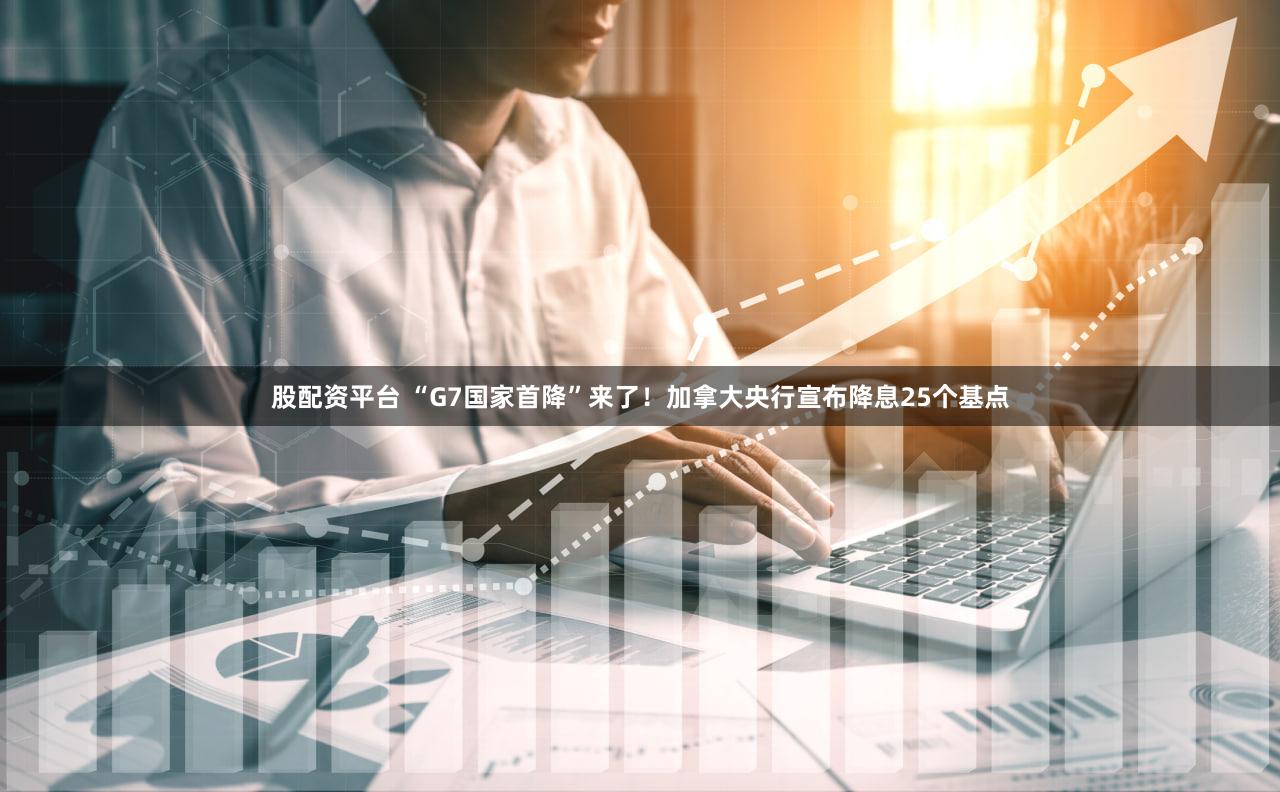 股配资平台 “G7国家首降”来了！加拿大央行宣布降息25个基点