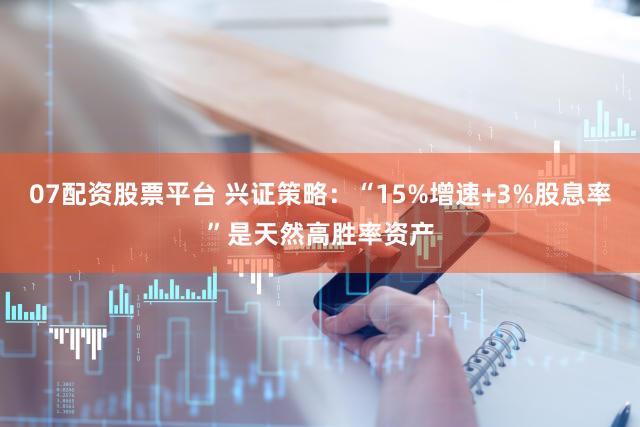07配资股票平台 兴证策略：“15%增速+3%股息率”是天然高胜率资产