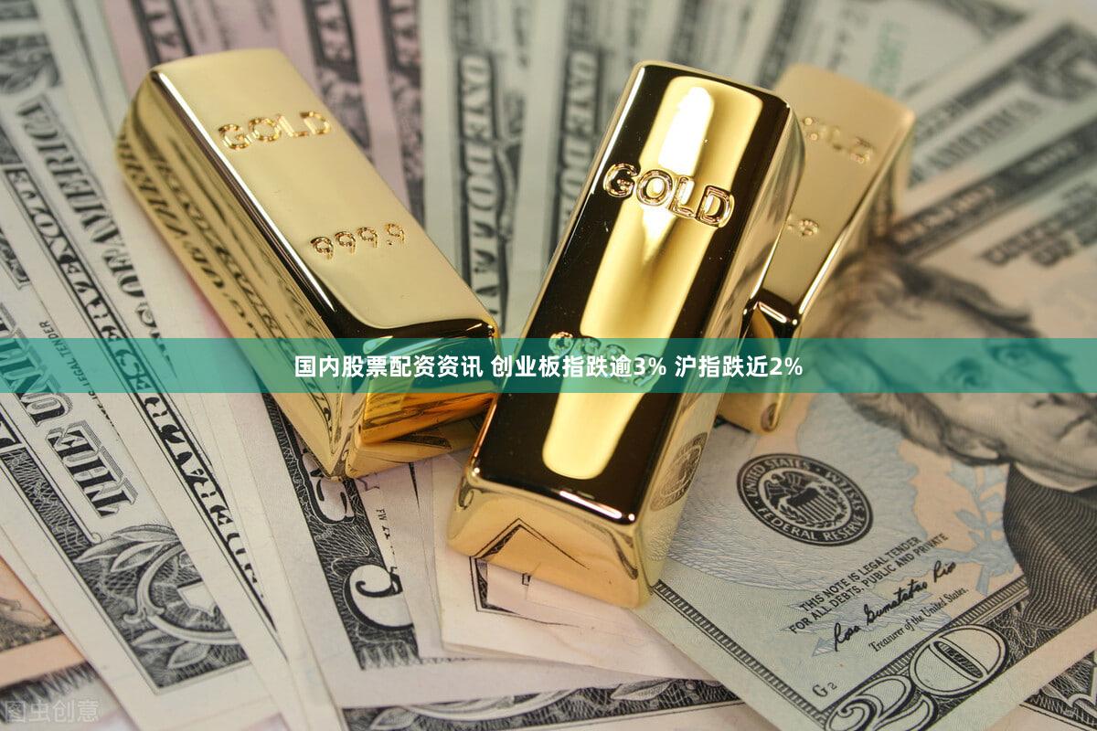 国内股票配资资讯 创业板指跌逾3% 沪指跌近2%