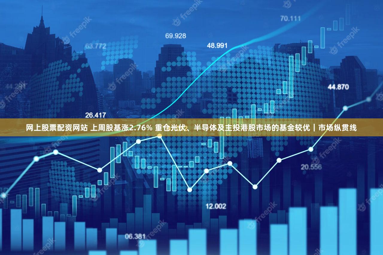 网上股票配资网站 上周股基涨2.76% 重仓光伏、半导体及主投港股市场的基金较优｜市场纵贯线
