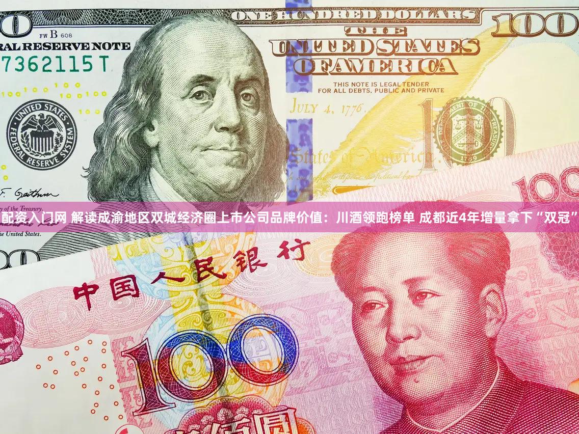 配资入门网 解读成渝地区双城经济圈上市公司品牌价值：川酒领跑榜单 成都近4年增量拿下“双冠”