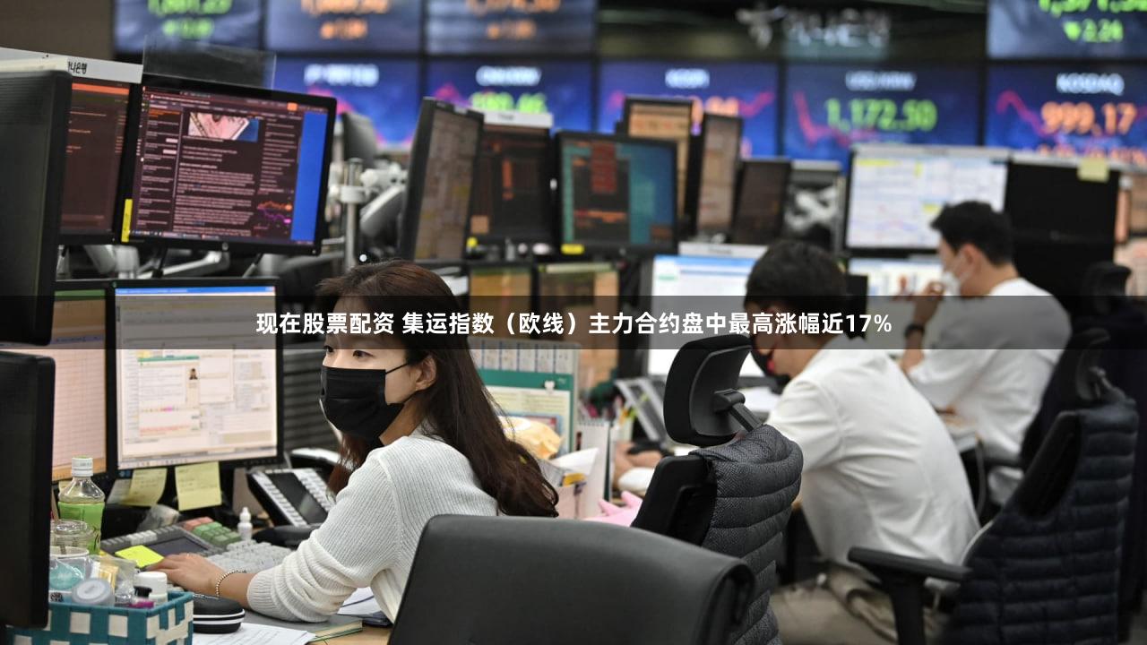 现在股票配资 集运指数（欧线）主力合约盘中最高涨幅近17%