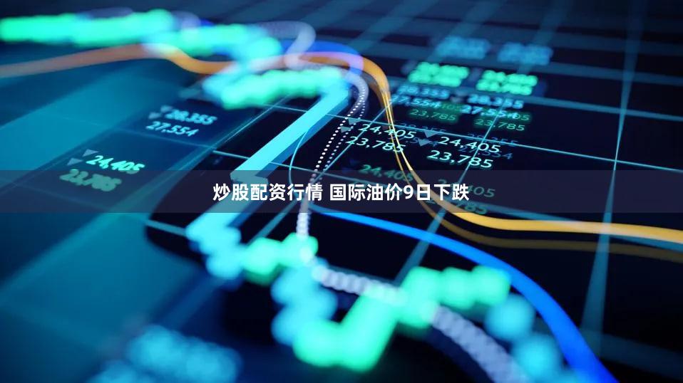 炒股配资行情 国际油价9日下跌