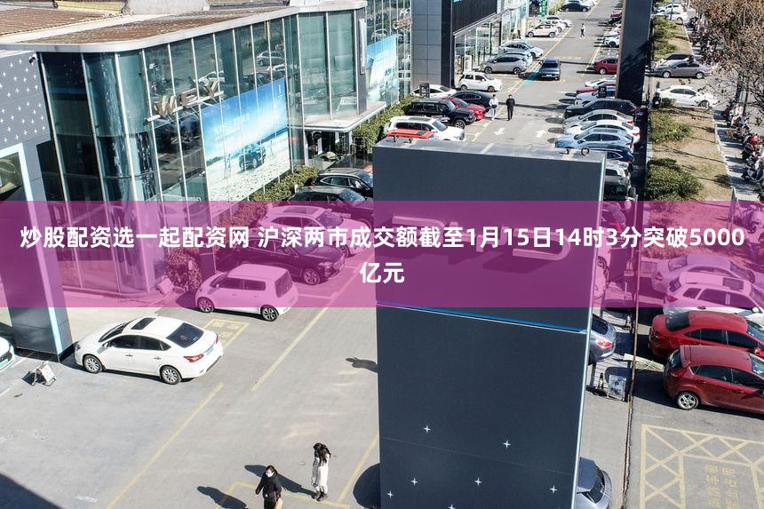 炒股配资选一起配资网 沪深两市成交额截至1月15日14时3分突破5000亿元