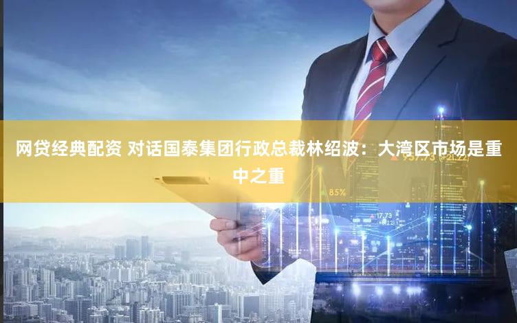 网贷经典配资 对话国泰集团行政总裁林绍波：大湾区市场是重中之重