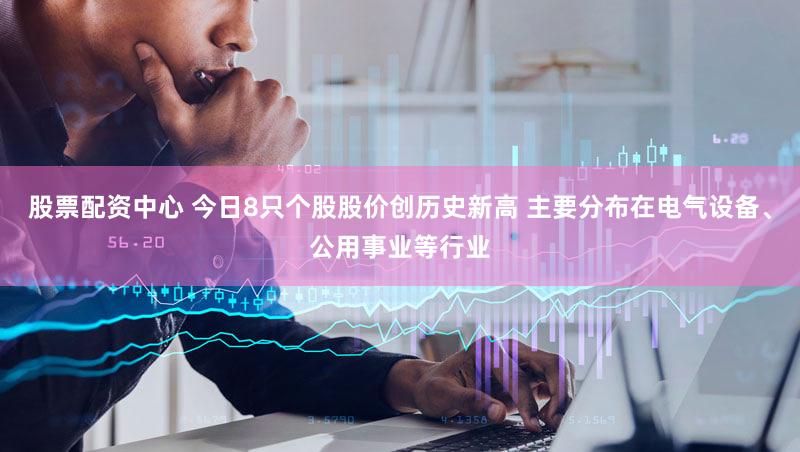 股票配资中心 今日8只个股股价创历史新高 主要分布在电气设备、公用事业等行业