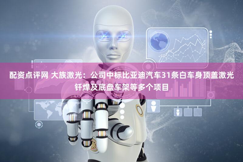 配资点评网 大族激光：公司中标比亚迪汽车31条白车身顶盖激光钎焊及底盘车架等多个项目