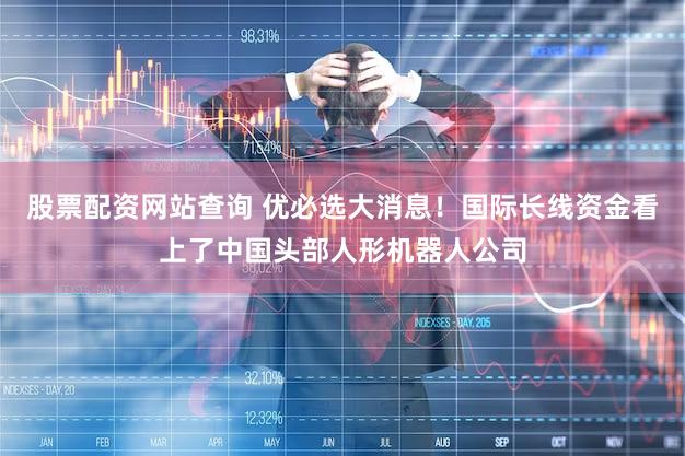 股票配资网站查询 优必选大消息！国际长线资金看上了中国头部人形机器人公司