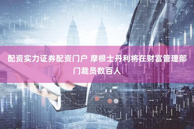 配资实力证券配资门户 摩根士丹利将在财富管理部门裁员数百人