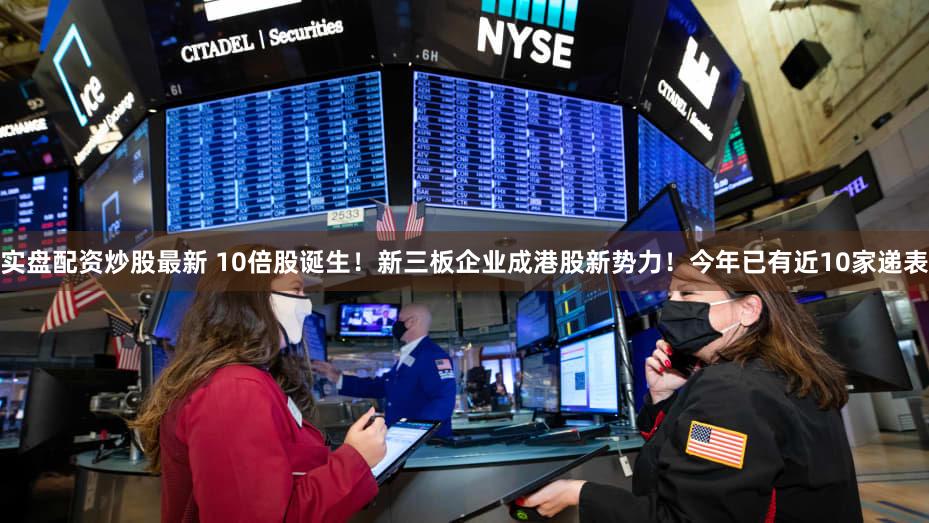 实盘配资炒股最新 10倍股诞生！新三板企业成港股新势力！今年已有近10家递表