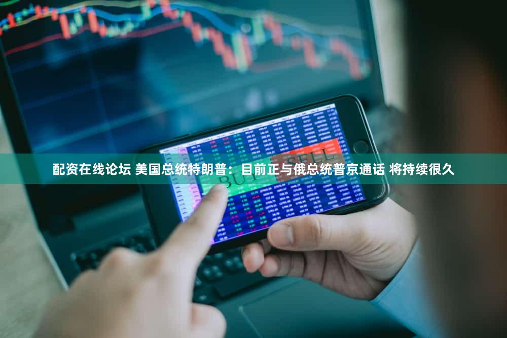 配资在线论坛 美国总统特朗普：目前正与俄总统普京通话 将持续很久