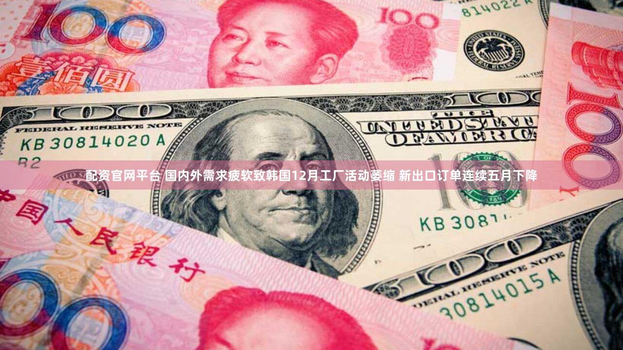 配资官网平台 国内外需求疲软致韩国12月工厂活动萎缩 新出口订单连续五月下降