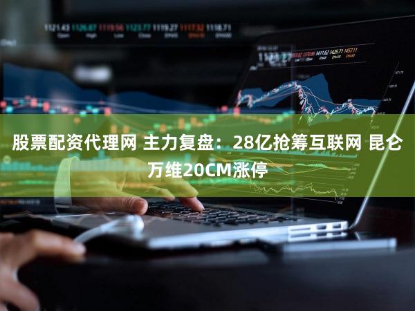 股票配资代理网 主力复盘：28亿抢筹互联网 昆仑万维20CM涨停