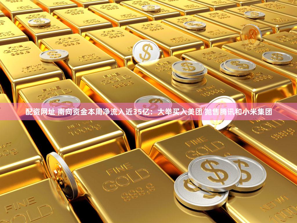配资网址 南向资金本周净流入近35亿：大举买入美团 抛售腾讯和小米集团