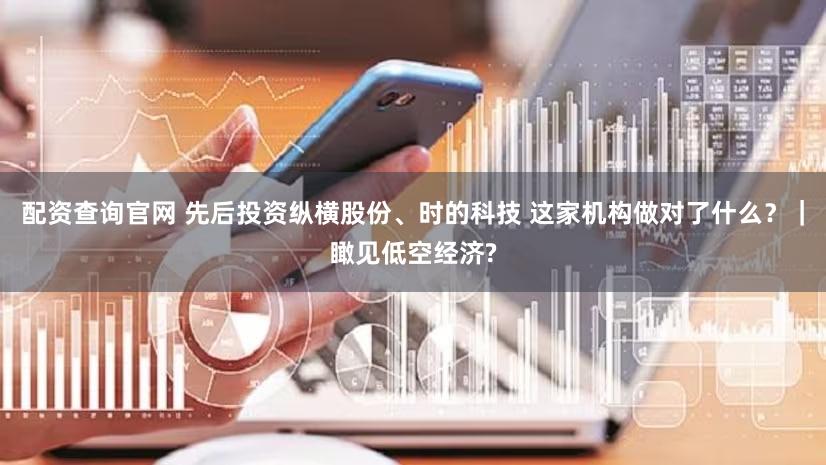 配资查询官网 先后投资纵横股份、时的科技 这家机构做对了什么？｜瞰见低空经济?