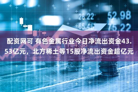 配资网可 有色金属行业今日净流出资金43.53亿元,北方稀土等15股净流出资金超亿元