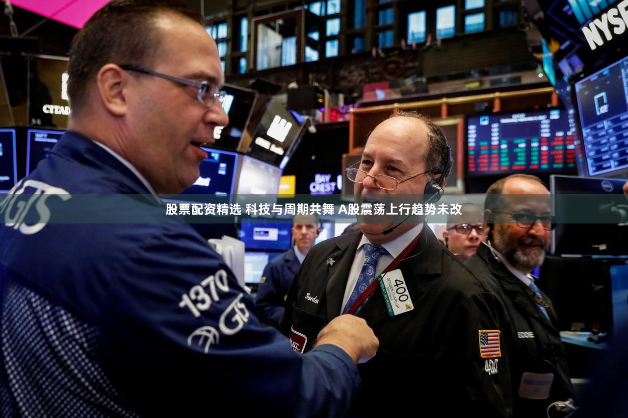 股票配资精选 科技与周期共舞 A股震荡上行趋势未改