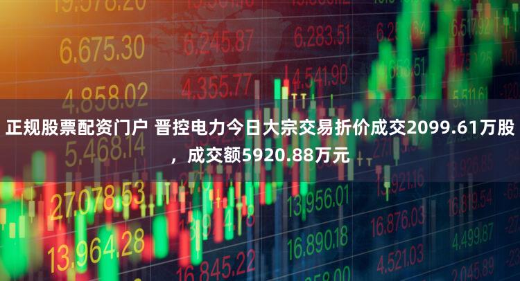 正规股票配资门户 晋控电力今日大宗交易折价成交2099.61万股，成交额5920.88万元
