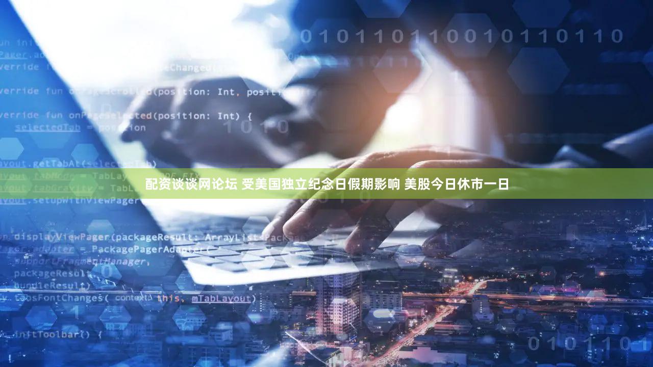 配资谈谈网论坛 受美国独立纪念日假期影响 美股今日休市一日