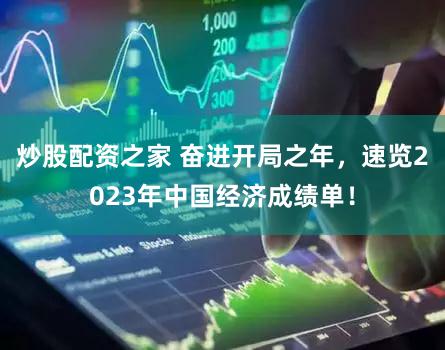 炒股配资之家 奋进开局之年，速览2023年中国经济成绩单！