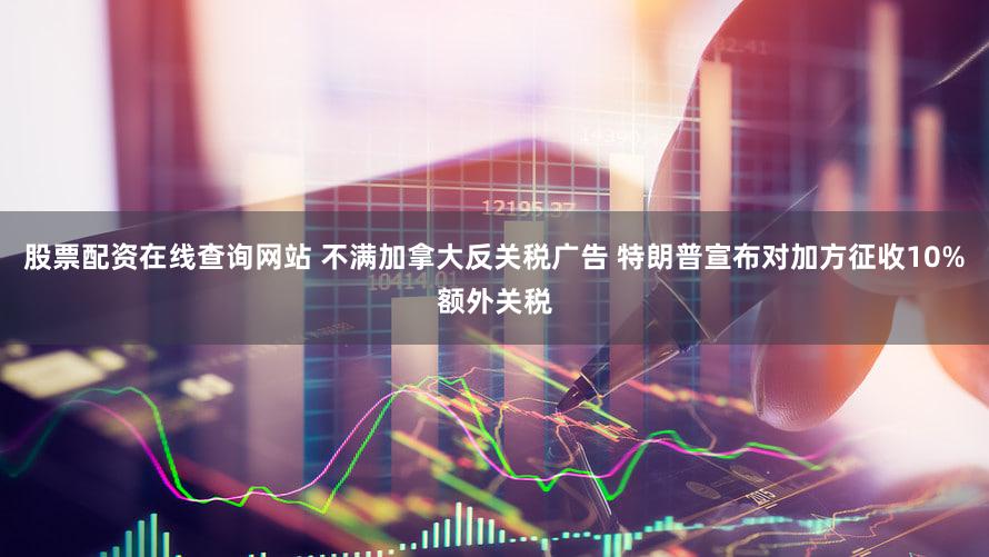 股票配资在线查询网站 不满加拿大反关税广告 特朗普宣布对加方征收10%额外关税