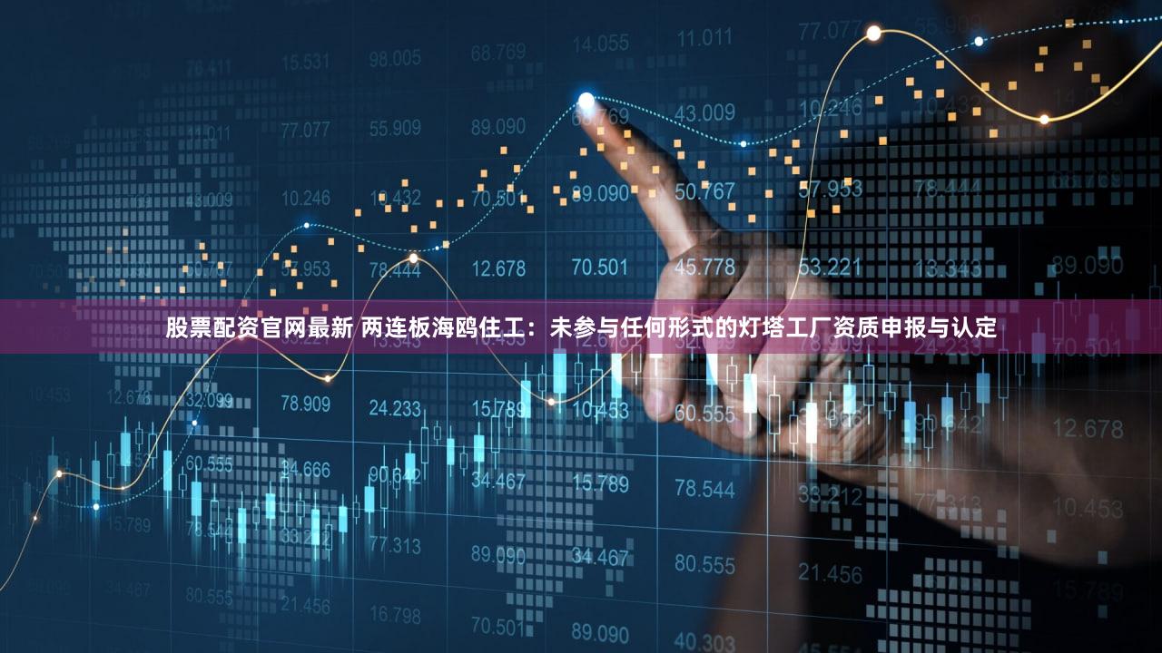 股票配资官网最新 两连板海鸥住工：未参与任何形式的灯塔工厂资质申报与认定