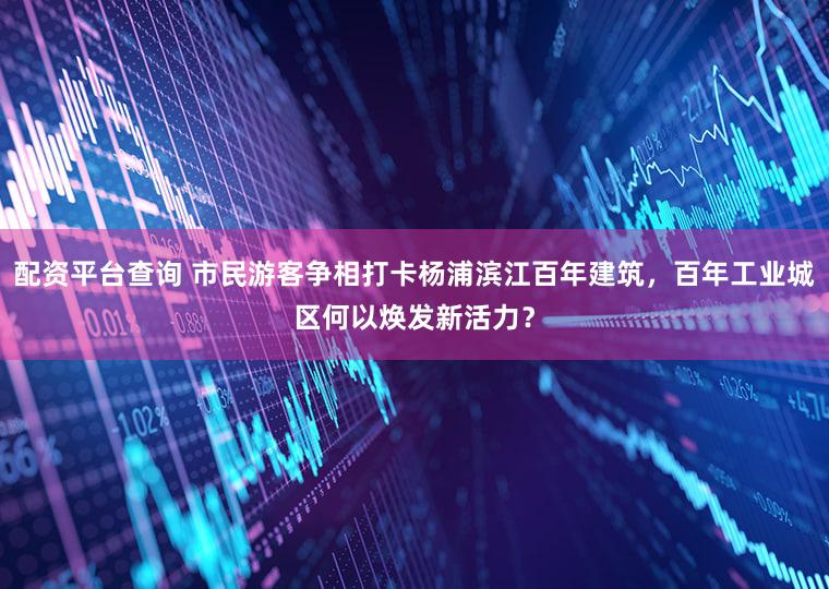 配资平台查询 市民游客争相打卡杨浦滨江百年建筑，百年工业城区何以焕发新活力？