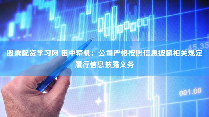 股票配资学习网 田中精机：公司严格按照信息披露相关规定履行信息披露义务