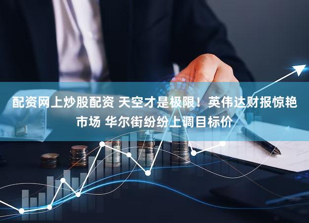 配资网上炒股配资 天空才是极限！英伟达财报惊艳市场 华尔街纷纷上调目标价